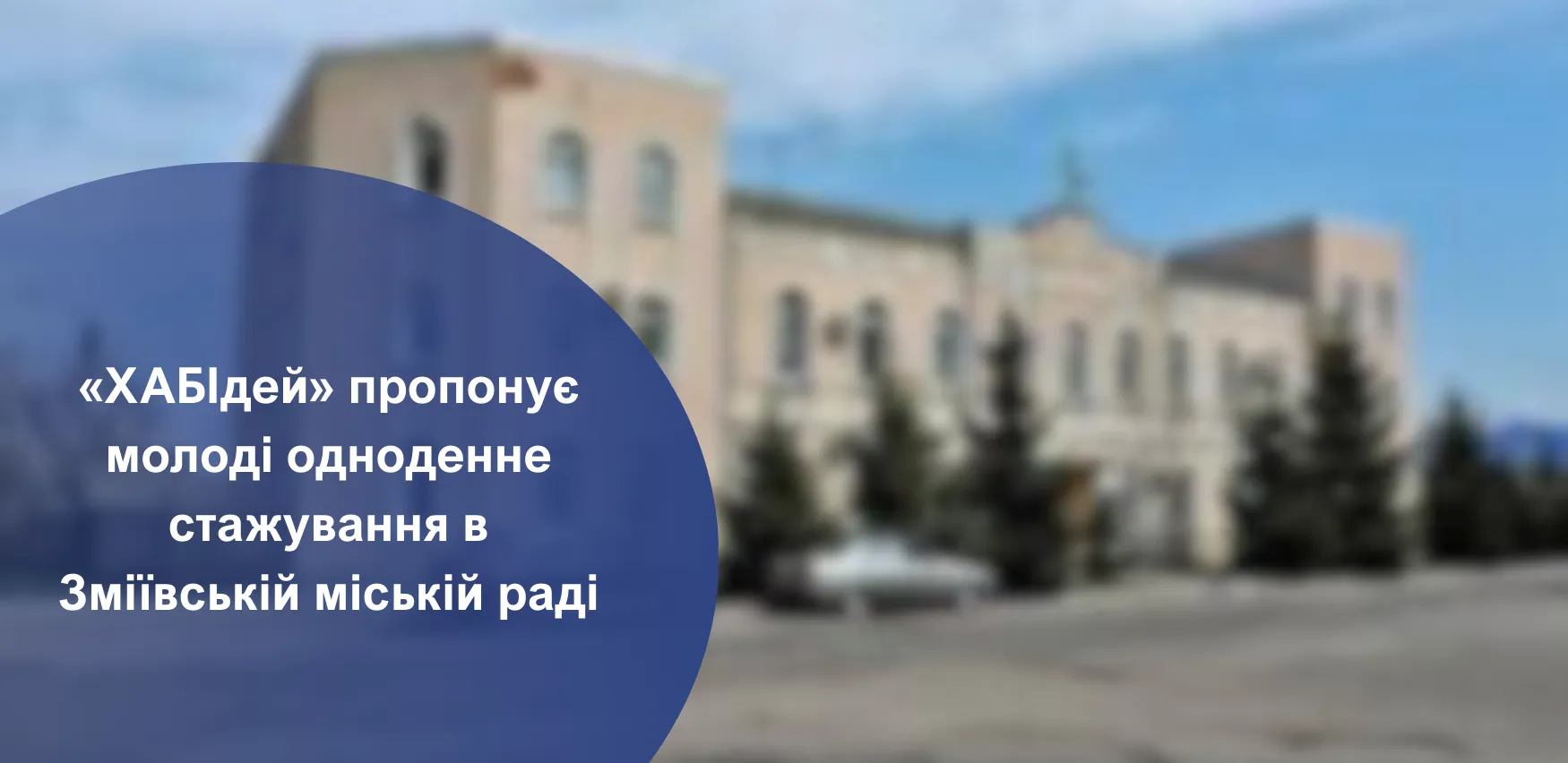 «ХАБІдей» пропонує молодим та активним взяти участь в одноденному стажуванні у Зміївській міській раді «ХАБІдей» пропонує молодим та активним взяти участь в одноденному стажуванні у Зміївській міській раді на порталі Gromada Group